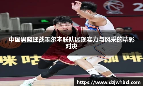 中国男篮迎战墨尔本联队展现实力与风采的精彩对决